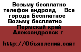 Возьму бесплатно телефон андроид  - Все города Бесплатное » Возьму бесплатно   . Пермский край,Александровск г.